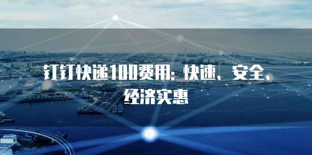 钉钉快递100费用: 快速、安全、经济实惠