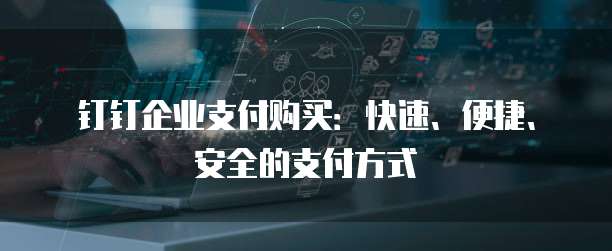 钉钉企业支付购买:快速、便捷、安全的支付方式