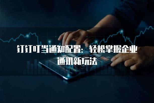 钉钉叮当通知配置:轻松掌握企业通讯新玩法