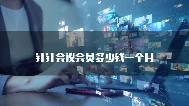 钉钉会议会员多少钱一个月