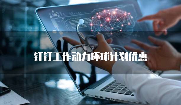 钉钉工作动力环球计划优惠