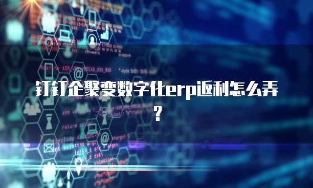 钉钉企聚变数字化ERP返利怎么弄?