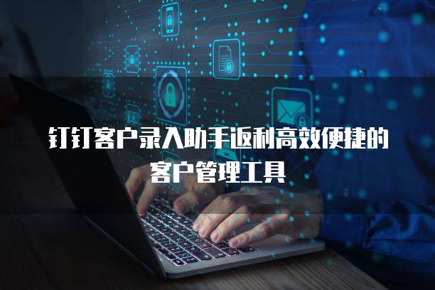 钉钉客户录入助手返利高效便捷的客户管理工具