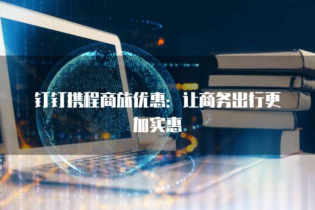 钉钉携程商旅优惠:让商务出行更加实惠