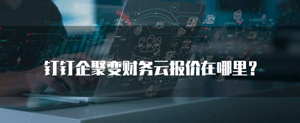 钉钉企聚变财务云报价在哪里?