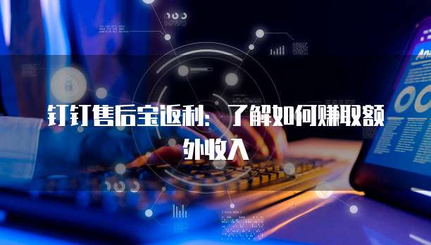 钉钉售后宝返利:了解如何赚取额外收入