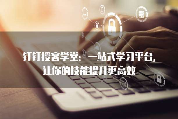 钉钉授客学堂:一站式学习平台,让你的技能提升更高效