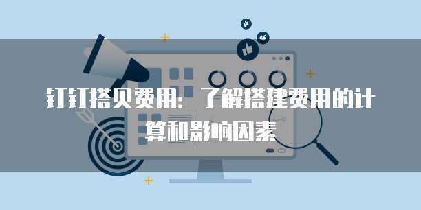 钉钉搭贝费用:了解搭建费用的计算和影响因素