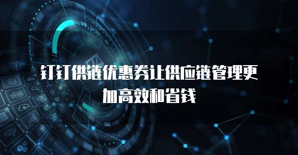 钉钉供链优惠券让供应链管理更加高效和省钱