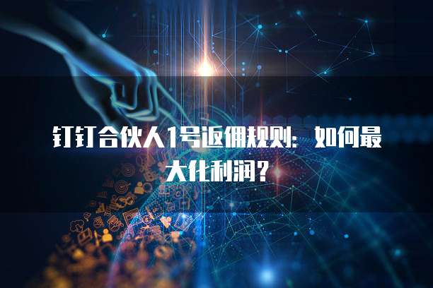 钉钉合伙人1号返佣规则:如何最大化利润?
