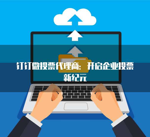 钉钉微投票代理商:开启企业投票新纪元