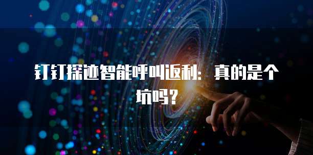 钉钉探迹智能呼叫返利:真的是个坑吗?
