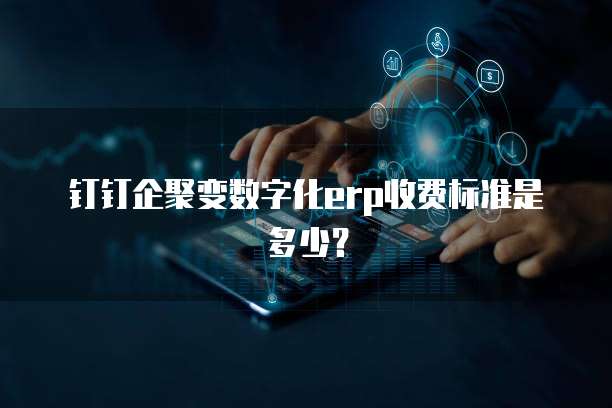 钉钉企聚变数字化erp收费标准是多少？