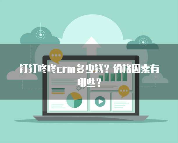 钉钉咚咚crm多少钱?价格因素有哪些?