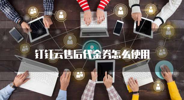 钉钉云售后代金券怎么使用
