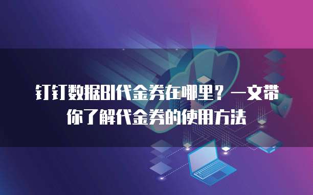钉钉数据BI代金券在哪里?一文带你了解代金券的使用方法