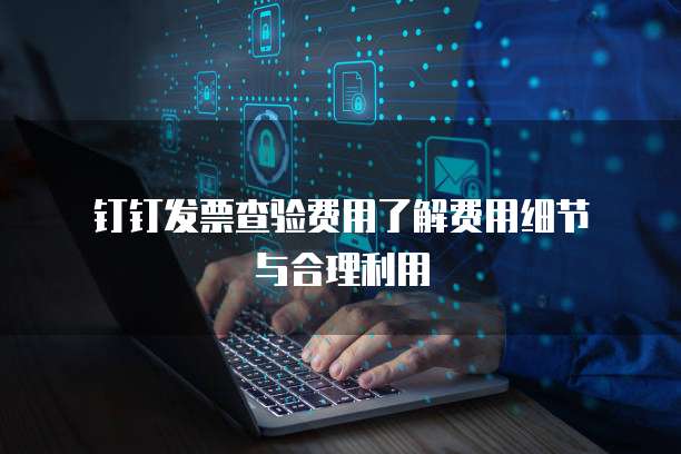 钉钉发票查验费用了解费用细节与合理利用