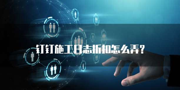 钉钉施工日志折扣怎么弄?