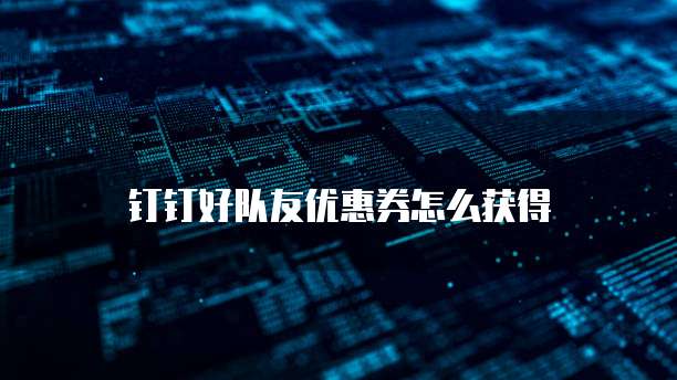 钉钉好队友优惠券怎么获得