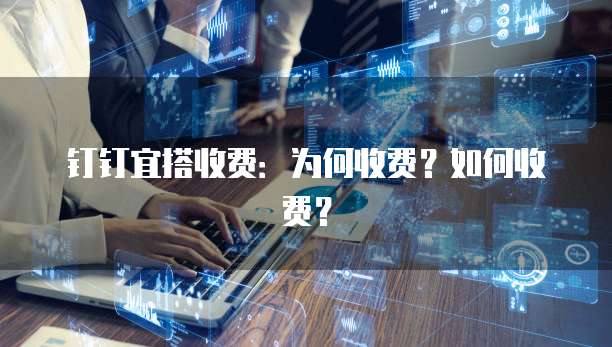 钉钉宜搭收费:为何收费?如何收费?