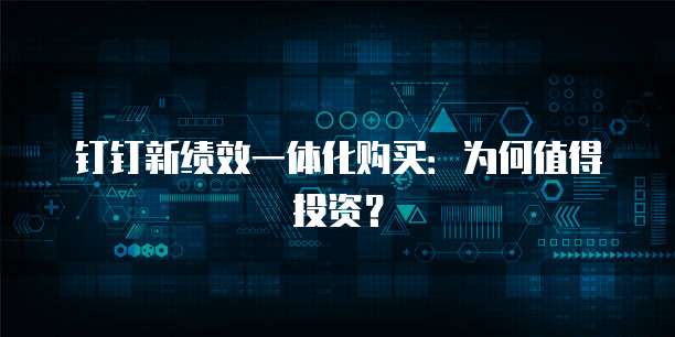 钉钉新绩效一体化购买:为何值得投资?