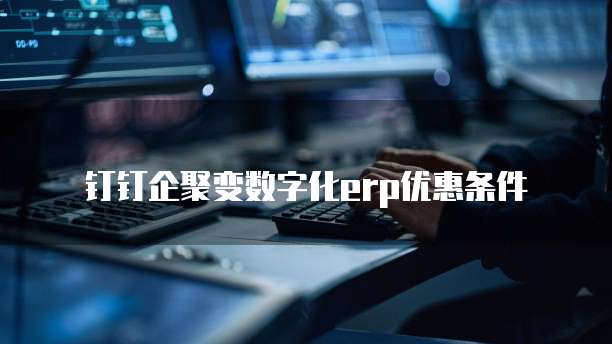钉钉企聚变数字化ERP优惠条件