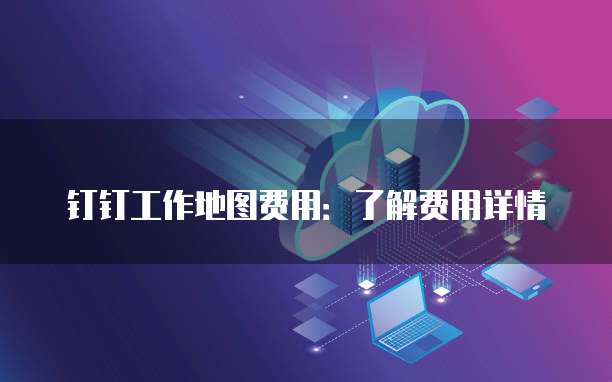 钉钉工作地图费用:了解费用详情