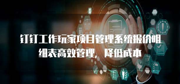 钉钉工作玩家项目管理系统报价明细表高效管理,降低成本