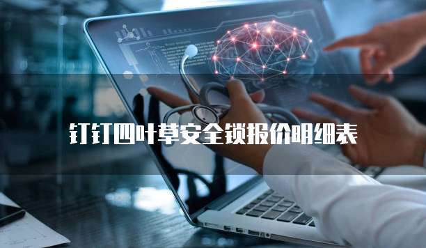钉钉四叶草安全锁报价明细表