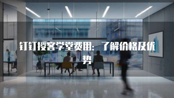 钉钉授客学堂费用:了解价格及优势