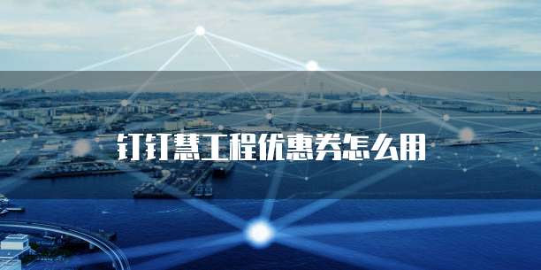 钉钉慧工程优惠券怎么用