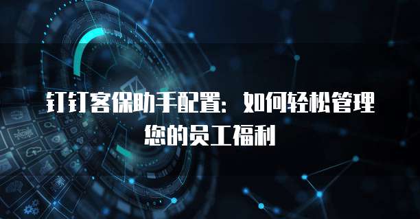 钉钉客保助手配置:如何轻松管理您的员工福利