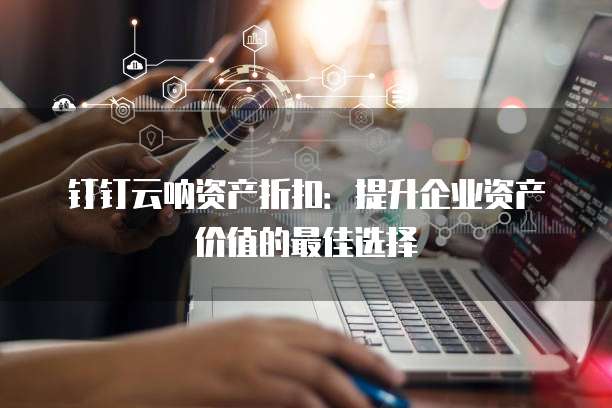 钉钉云呐资产折扣:提升企业资产价值的最佳选择