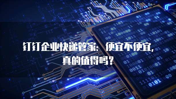 钉钉企业快递管家:便宜不便宜,真的值得吗?
