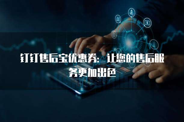 钉钉售后宝优惠券:让您的售后服务更加出色
