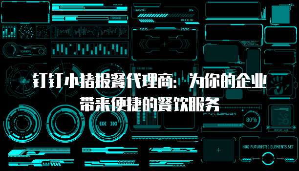 钉钉小猪报餐代理商:为你的企业带来便捷的餐饮服务
