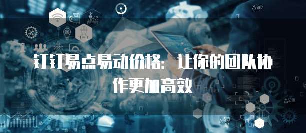 钉钉易点易动价格:让你的团队协作更加高效