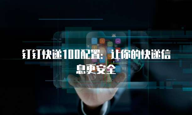 钉钉快递100配置:让你的快递信息更安全
