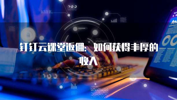 钉钉云课堂返佣:如何获得丰厚的收入
