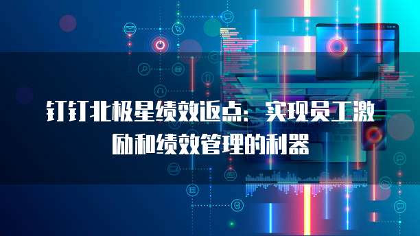 钉钉北极星绩效返点:实现员工激励和绩效管理的利器