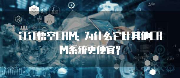钉钉悟空CRM: 为什么它比其他CRM系统更便宜?