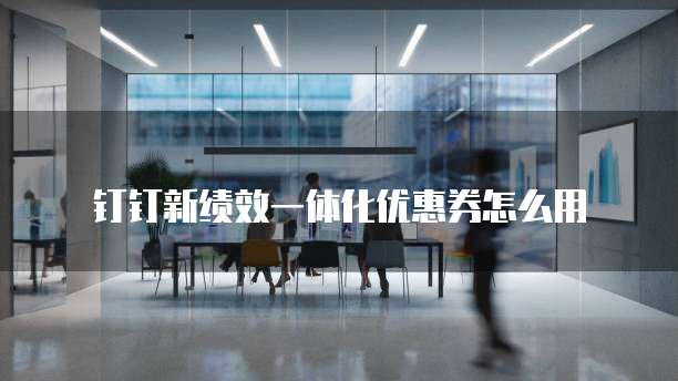 钉钉新绩效一体化优惠券怎么用