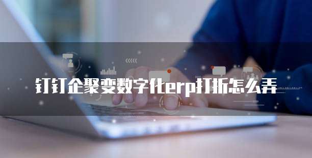钉钉企聚变数字化erp打折怎么弄