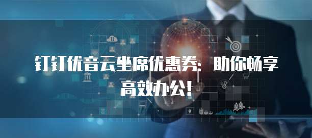 钉钉优音云坐席优惠券：助你畅享高效办公！