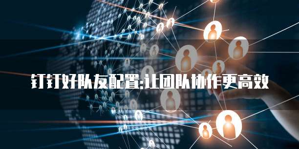 钉钉好队友配置:让团队协作更高效