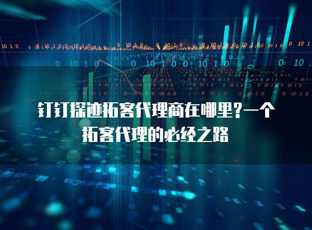 钉钉探迹拓客代理商在哪里?一个拓客代理的必经之路