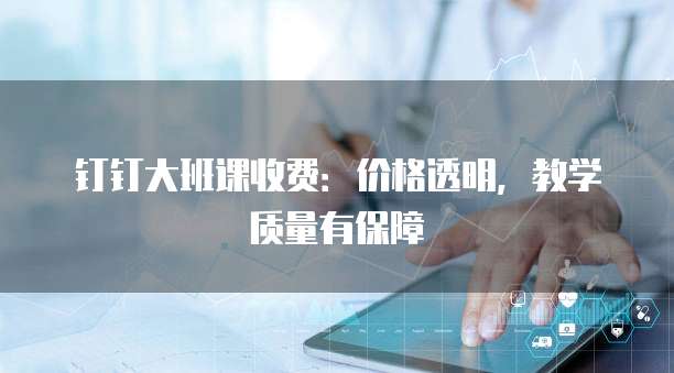 钉钉大班课收费:价格透明,教学质量有保障