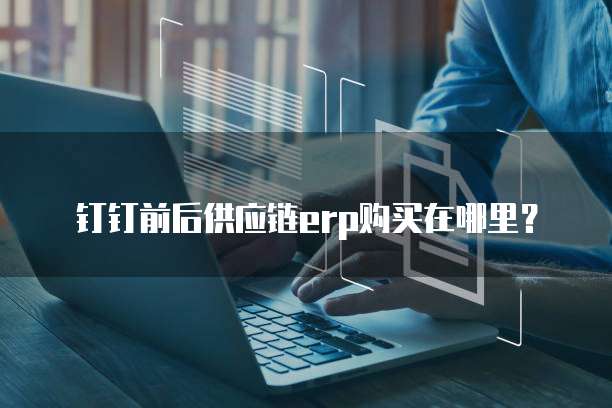 钉钉前后供应链erp购买在哪里?