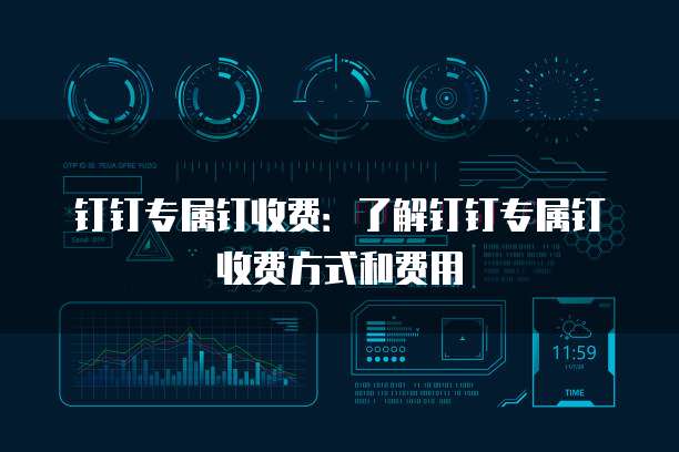 钉钉专属钉收费:了解钉钉专属钉收费方式和费用