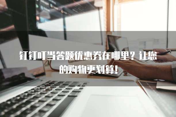 钉钉叮当答题优惠券在哪里?让您的购物更划算!